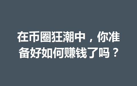 在币圈狂潮中，你准备好如何赚钱了吗？ 一