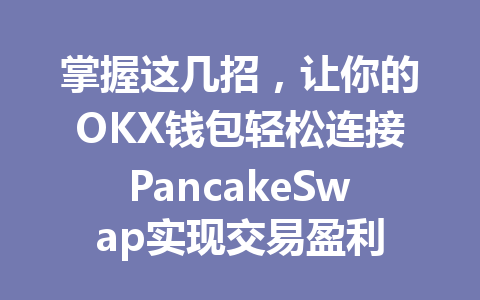 掌握这几招，让你的OKX钱包轻松连接PancakeSwap实现交易盈利 一