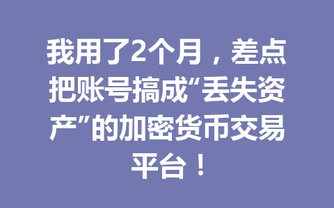 我用了2个月，差点把账号搞成“丢失资产”的加密货币交易平台！ 一