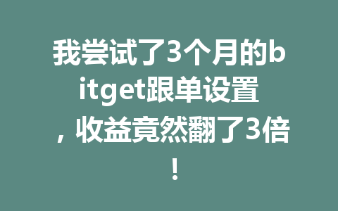 我尝试了3个月的bitget跟单设置,收益竟然翻了3倍! 一