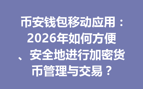 币安钱包移动应用:2026年如何方便、安全地进行加密货币管理与交易? 一