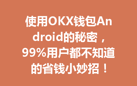 使用OKX钱包Android的秘密,99%用户都不知道的省钱小妙招! 一