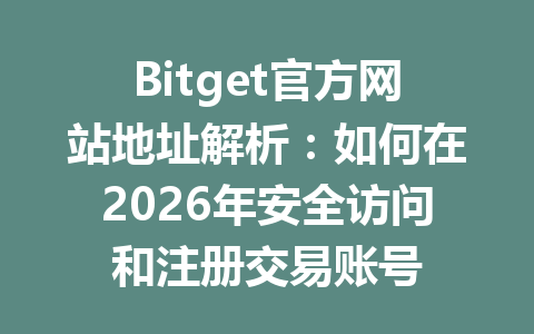 Bitget官方网站地址解析：如何在2026年安全访问和注册交易账号 一