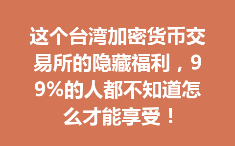 这个台湾加密货币交易所的隐藏福利，99%的人都不知道怎么才能享受！ 一