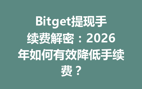 Bitget提现手续费解密:2026年如何有效降低手续费? 一