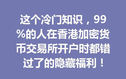 这个冷门知识,99%的人在香港加密货币交易所开户时都错过了的隐藏福利! 一