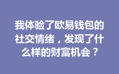 我体验了欧易钱包的社交情绪，发现了什么样的财富机会？ 一