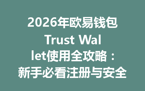 2026年欧易钱包Trust Wallet使用全攻略：新手必看注册与安全设置指南 一