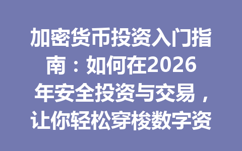 加密货币投资入门指南:如何在2026年安全投资与交易,让你轻松穿梭数字资产世界! 一