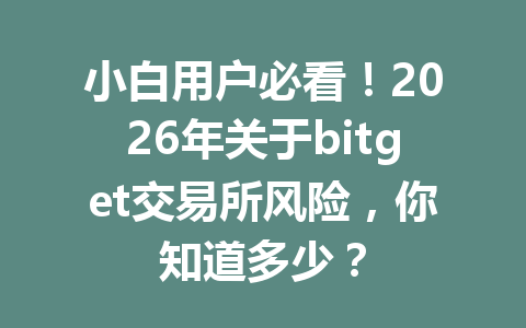 小白用户必看！2026年关于bitget交易所风险，你知道多少？ 一