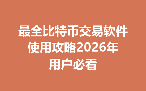 最全比特币交易软件使用攻略2026年用户必看 一
