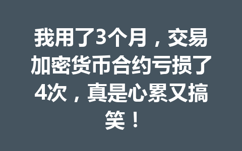 我用了3个月,交易加密货币合约亏损了4次,真是心累又搞笑! 一