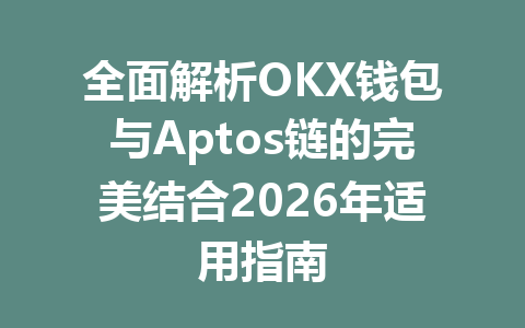 全面解析OKX钱包与Aptos链的完美结合2026年适用指南 一