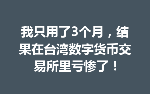 我只用了3个月,结果在台湾数字货币交易所里亏惨了! 一