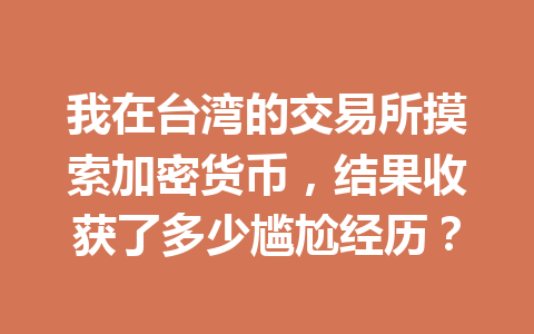 我在台湾的交易所摸索加密货币，结果收获了多少尴尬经历？ 一