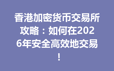 香港加密货币交易所攻略:如何在2026年安全高效地交易! 一
