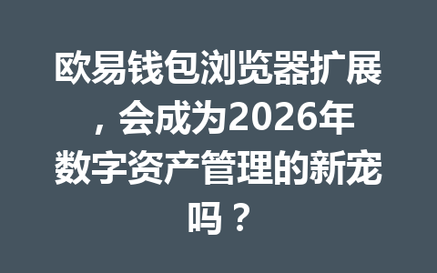 欧易钱包浏览器扩展,会成为2026年数字资产管理的新宠吗? 一