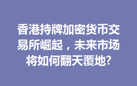 香港持牌加密货币交易所崛起,未来市场将如何翻天覆地? 一