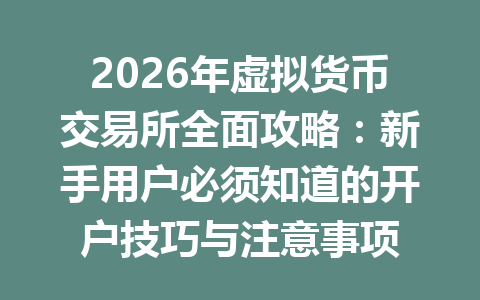2026年虚拟货币交易所全面攻略：新手用户必须知道的开户技巧与注意事项 一
