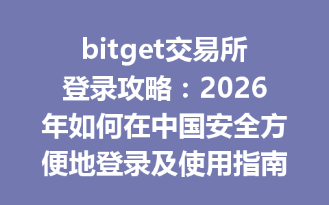 bitget交易所登录攻略:2026年如何在中国安全方便地登录及使用指南 一