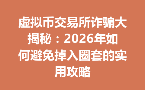 虚拟币交易所诈骗大揭秘:2026年如何避免掉入圈套的实用攻略 一