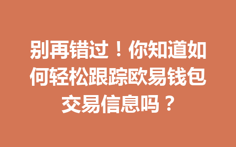 别再错过!你知道如何轻松跟踪欧易钱包交易信息吗? 一