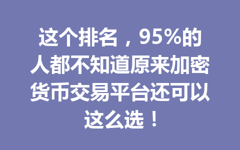 这个排名，95%的人都不知道原来加密货币交易平台还可以这么选！ 一