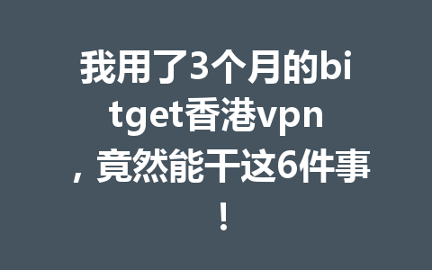 我用了3个月的bitget香港vpn,竟然能干这6件事! 一