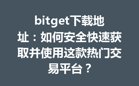 bitget下载地址：如何安全快速获取并使用这款热门交易平台？ 一