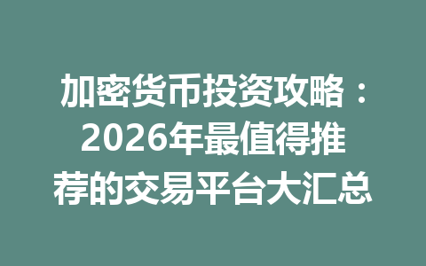 加密货币投资攻略：2026年最值得推荐的交易平台大汇总 一