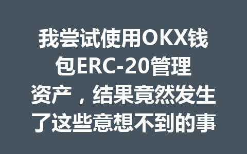我尝试使用OKX钱包ERC-20管理资产,结果竟然发生了这些意想不到的事情 一