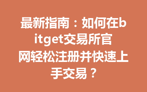 最新指南:如何在bitget交易所官网轻松注册并快速上手交易? 一