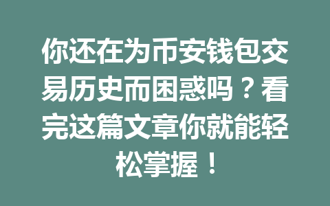 你还在为币安钱包交易历史而困惑吗？看完这篇文章你就能轻松掌握！ 一