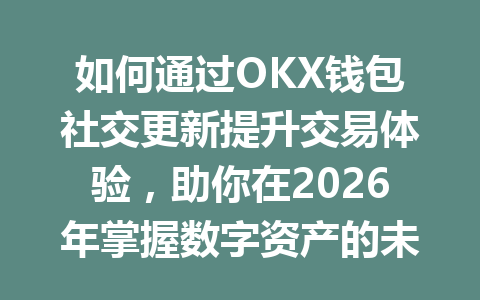 如何通过OKX钱包社交更新提升交易体验,助你在2026年掌握数字资产的未来? 一