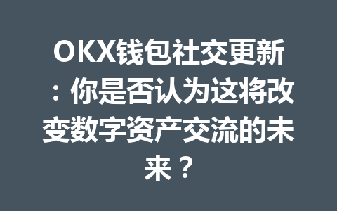 OKX钱包社交更新:你是否认为这将改变数字资产交流的未来? 一