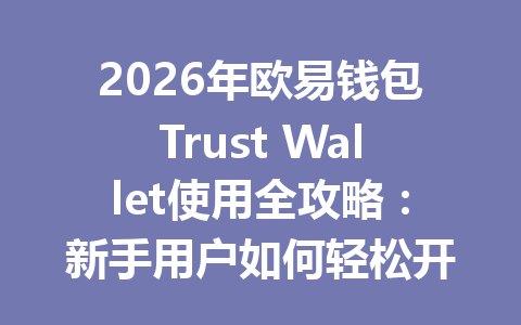 2026年欧易钱包Trust Wallet使用全攻略：新手用户如何轻松开始加密资产管理 一