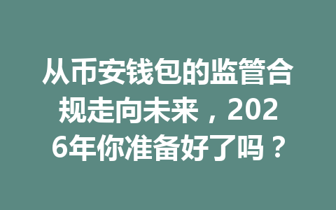 从币安钱包的监管合规走向未来,2026年你准备好了吗? 一