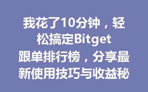 我花了10分钟，轻松搞定Bitget跟单排行榜，分享最新使用技巧与收益秘密 一