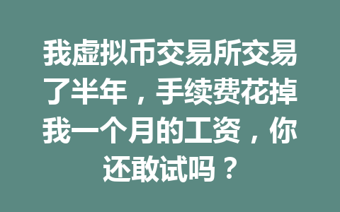 我虚拟币交易所交易了半年,手续费花掉我一个月的工资,你还敢试吗? 一