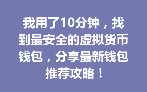 我用了10分钟，找到最安全的虚拟货币钱包，分享最新钱包推荐攻略！ 一