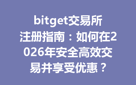 bitget交易所注册指南:如何在2026年安全高效交易并享受优惠? 一