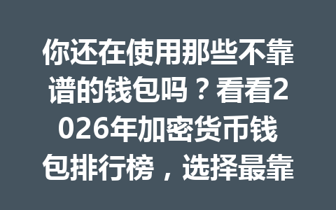 你还在使用那些不靠谱的钱包吗?看看2026年加密货币钱包排行榜,选择最靠谱的存币方案! 一