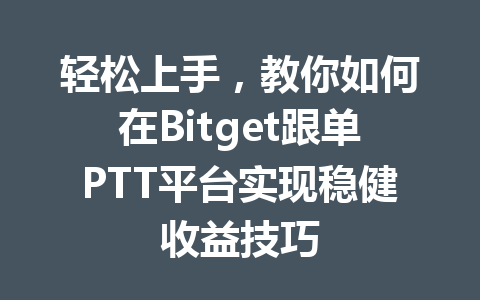 轻松上手,教你如何在Bitget跟单PTT平台实现稳健收益技巧 一