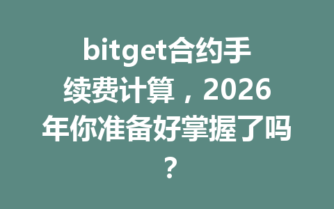 bitget合约手续费计算,2026年你准备好掌握了吗? 一