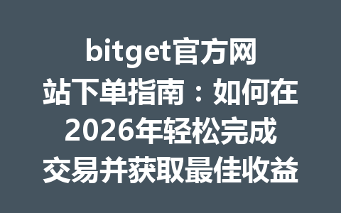 bitget官方网站下单指南:如何在2026年轻松完成交易并获取最佳收益 一
