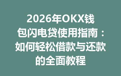 2026年OKX钱包闪电贷使用指南:如何轻松借款与还款的全面教程 一