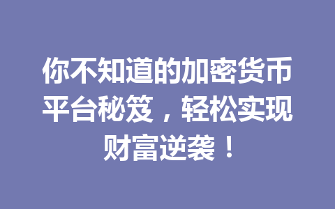 你不知道的加密货币平台秘笈，轻松实现财富逆袭！ 一