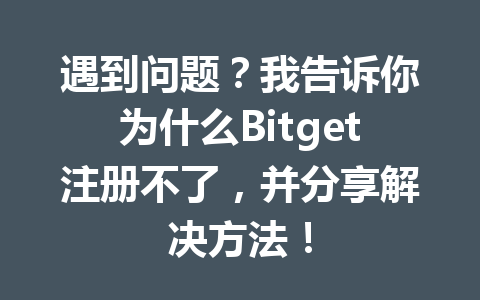 遇到问题?我告诉你为什么Bitget注册不了,并分享解决方法! 一