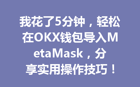我花了5分钟，轻松在OKX钱包导入MetaMask，分享实用操作技巧！ 一