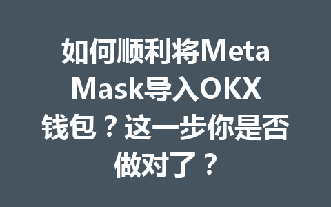 如何顺利将MetaMask导入OKX钱包?这一步你是否做对了? 一
